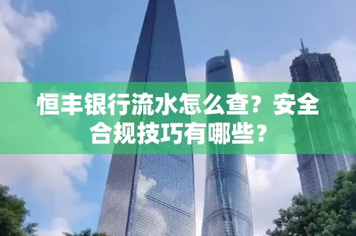 恒丰银行流水怎么查?安全合规技巧有哪些?