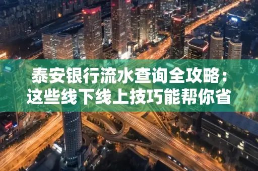泰安银行流水查询全攻略:这些线下线上技巧能帮你省半小时