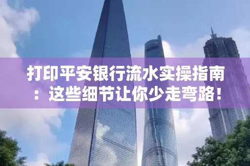 打印平安银行流水实操指南:这些细节让你少走弯路!