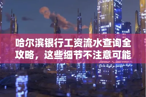 哈尔滨银行工资流水查询全攻略,这些细节不注意可能吃大亏