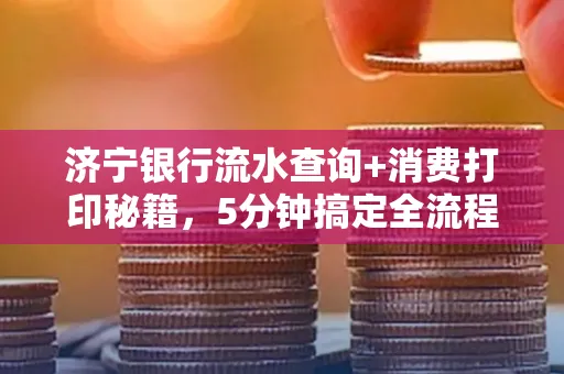 济宁银行流水查询+消费打印秘籍,5分钟搞定全流程