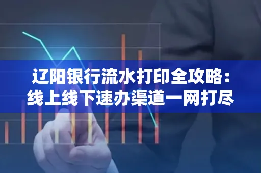 辽阳银行流水打印全攻略:线上线下速办渠道一网打尽