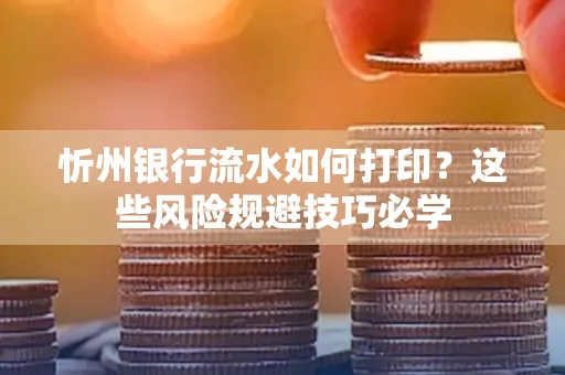 忻州银行流水如何打印?这些风险规避技巧必学