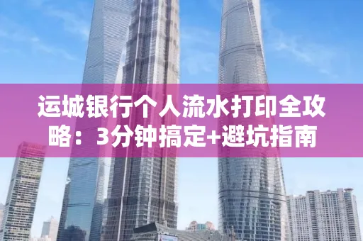 运城银行个人流水打印全攻略:3分钟搞定+避坑指南