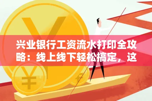 兴业银行工资流水打印全攻略:线上线下轻松搞定,这些细节别忽视