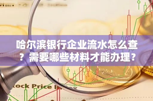哈尔滨银行企业流水怎么查?需要哪些材料才能办理?