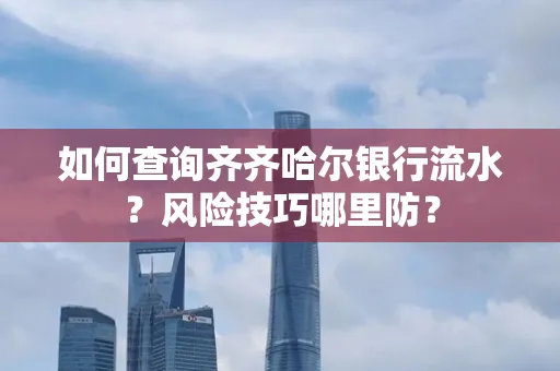 如何查询齐齐哈尔银行流水?风险技巧哪里防?