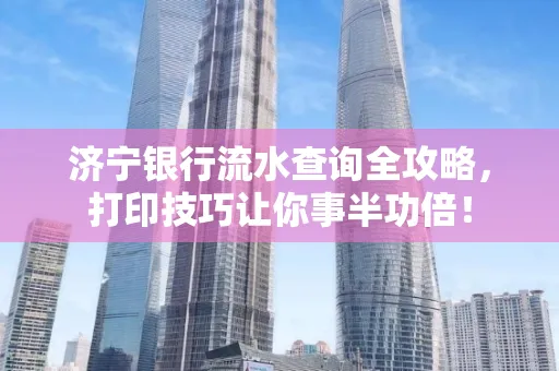 济宁银行流水查询全攻略,打印技巧让你事半功倍!