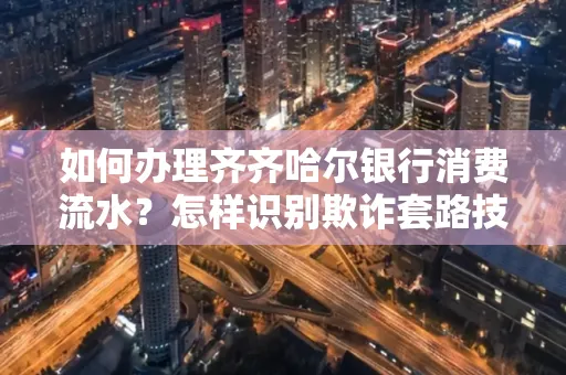 如何办理齐齐哈尔银行消费流水?怎样识别欺诈套路技巧?