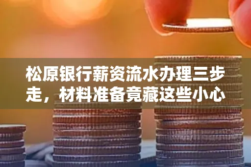 松原银行薪资流水办理三步走,材料准备竟藏这些小心机