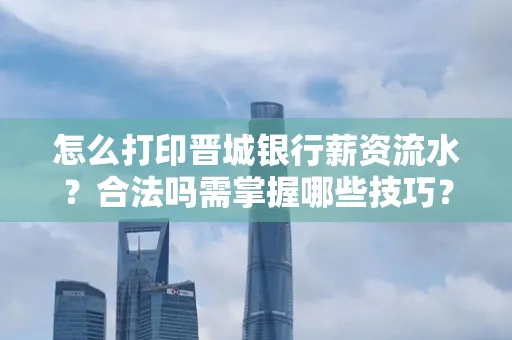 怎么打印晋城银行薪资流水?合法吗需掌握哪些技巧?