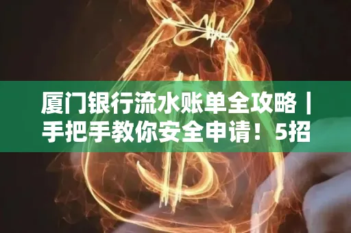 厦门银行流水账单全攻略|手把手教你安全申请!5招识破假账单陷阱