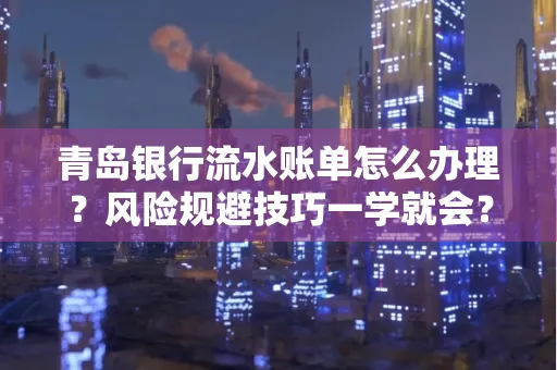 青岛银行流水账单怎么办理?风险规避技巧一学就会?