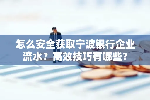 怎么安全获取宁波银行企业流水?高效技巧有哪些?