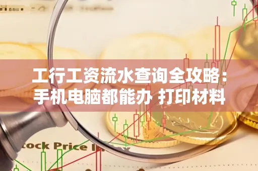 工行工资流水查询全攻略:手机电脑都能办 打印材料一次说清
